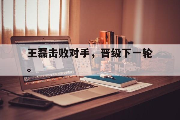DB体育官方app下载-王磊击败对手，晋级下一轮。