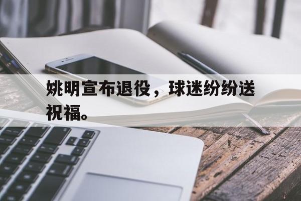 DB体育官方app下载-姚明宣布退役，球迷纷纷送祝福。