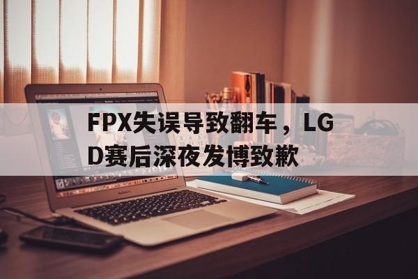 DB体育官方在线入口-FPX失误导致翻车，LGD赛后深夜发博致歉