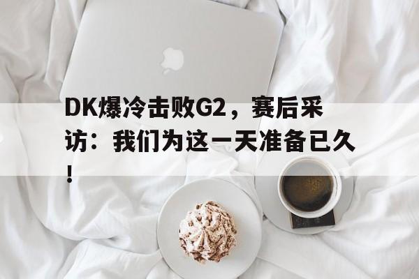 DB体育电竞-DK爆冷击败G2，赛后采访：我们为这一天准备已久！