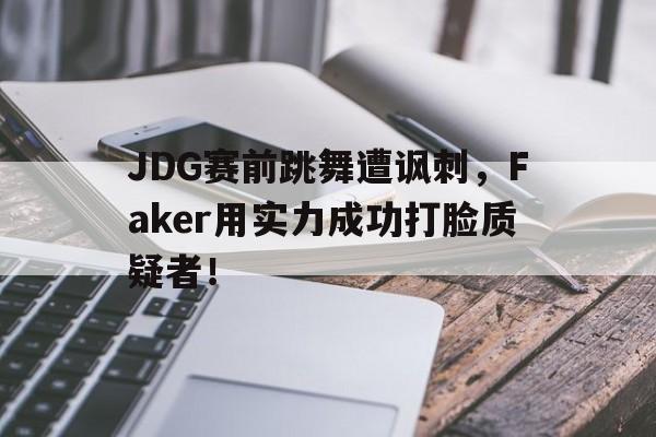 DB体育电竞-JDG赛前跳舞遭讽刺，Faker用实力成功打脸质疑者！