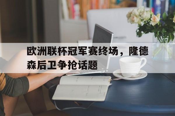 欧洲联杯冠军赛终场，隆德森后卫争抢话题