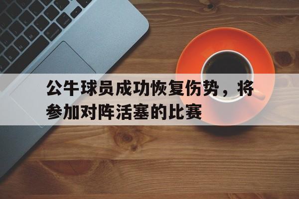 DB体育官方在线入口-公牛球员成功恢复伤势，将参加对阵活塞的比赛