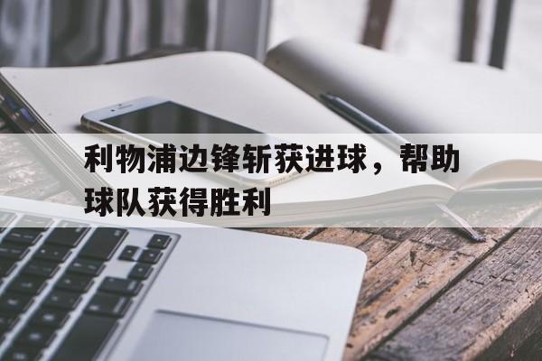 利物浦边锋斩获进球，帮助球队获得胜利