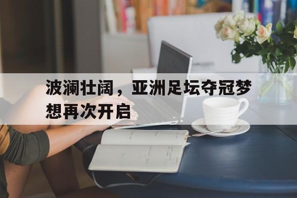 波澜壮阔，亚洲足坛夺冠梦想再次开启